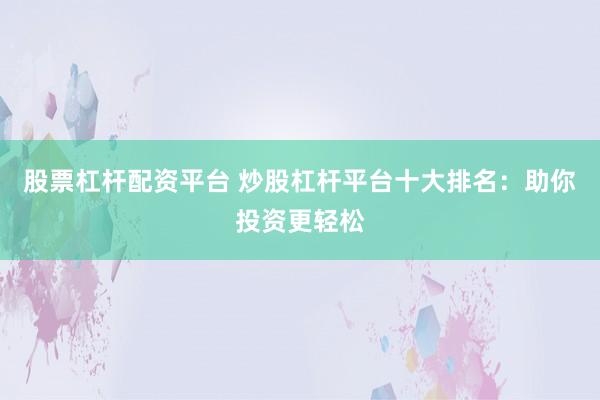 股票杠杆配资平台 炒股杠杆平台十大排名：助你投资更轻松