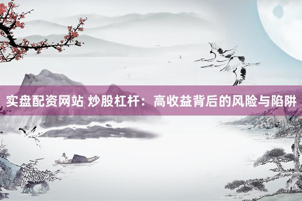 实盘配资网站 炒股杠杆：高收益背后的风险与陷阱