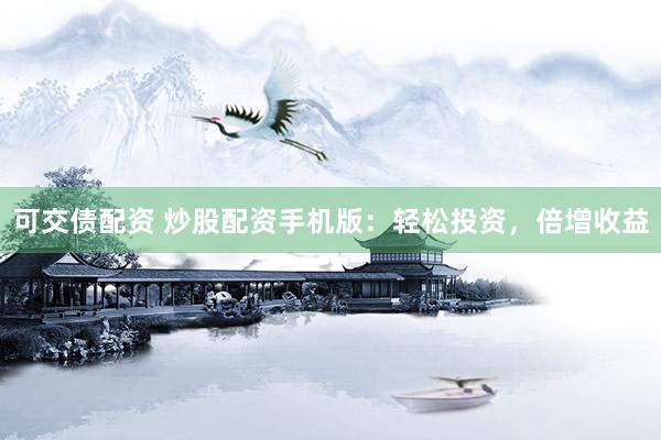 可交债配资 炒股配资手机版：轻松投资，倍增收益