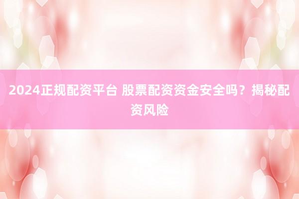 2024正规配资平台 股票配资资金安全吗？揭秘配资风险
