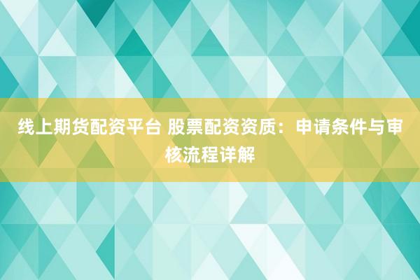 线上期货配资平台 股票配资资质：申请条件与审核流程详解