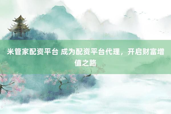 米管家配资平台 成为配资平台代理，开启财富增值之路