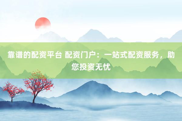 靠谱的配资平台 配资门户：一站式配资服务，助您投资无忧