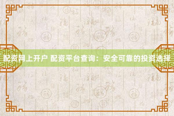 配资网上开户 配资平台查询：安全可靠的投资选择