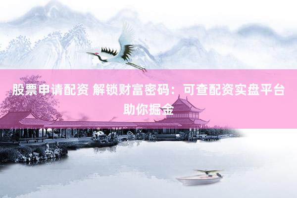 股票申请配资 解锁财富密码：可查配资实盘平台助你掘金