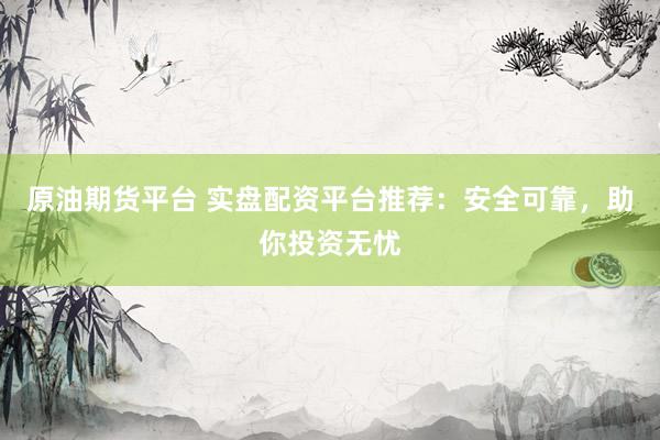 原油期货平台 实盘配资平台推荐：安全可靠，助你投资无忧