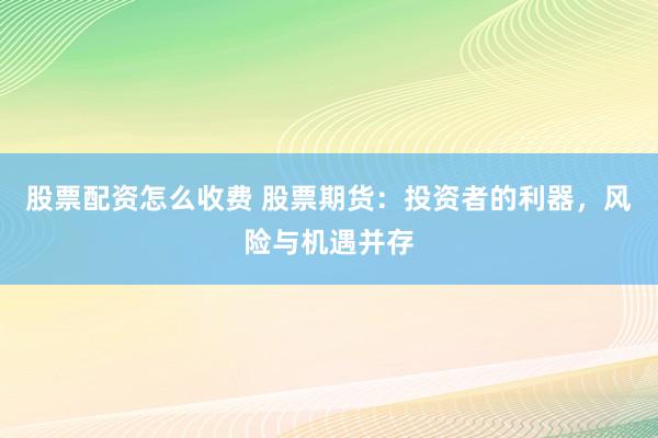 股票配资怎么收费 股票期货：投资者的利器，风险与机遇并存