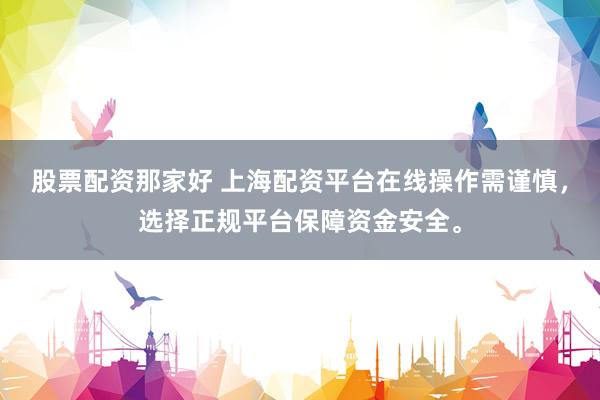 股票配资那家好 上海配资平台在线操作需谨慎，选择正规平台保障资金安全。
