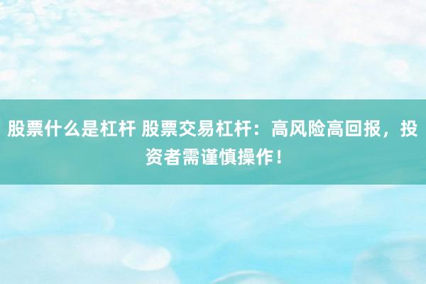 股票什么是杠杆 股票交易杠杆：高风险高回报，投资者需谨慎操作！
