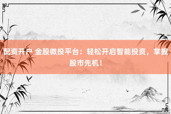 配资开户 金股微投平台：轻松开启智能投资，掌握股市先机！