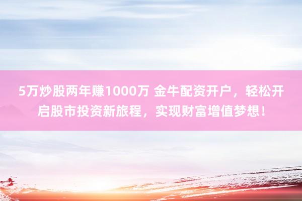 5万炒股两年赚1000万 金牛配资开户，轻松开启股市投资新旅程，实现财富增值梦想！