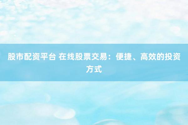 股市配资平台 在线股票交易：便捷、高效的投资方式