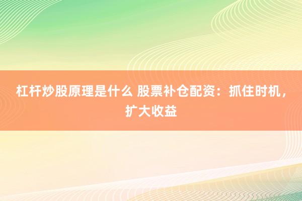 杠杆炒股原理是什么 股票补仓配资：抓住时机，扩大收益