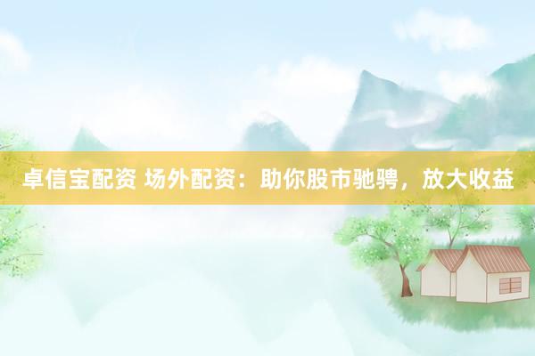 卓信宝配资 场外配资：助你股市驰骋，放大收益