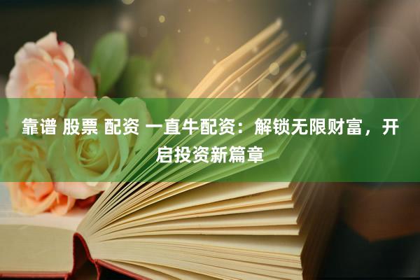 靠谱 股票 配资 一直牛配资：解锁无限财富，开启投资新篇章