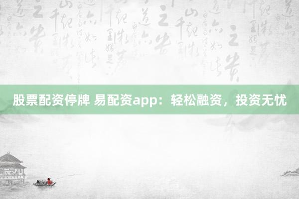 股票配资停牌 易配资app：轻松融资，投资无忧