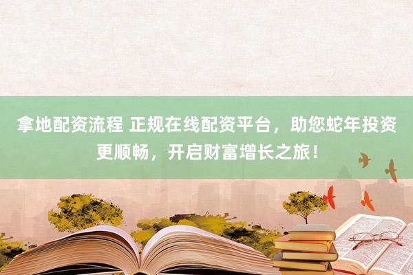 拿地配资流程 正规在线配资平台，助您蛇年投资更顺畅，开启财富增长之旅！