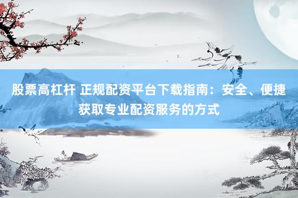 股票高杠杆 正规配资平台下载指南：安全、便捷获取专业配资服务的方式