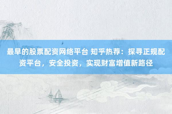 最早的股票配资网络平台 知乎热荐：探寻正规配资平台，安全投资，实现财富增值新路径