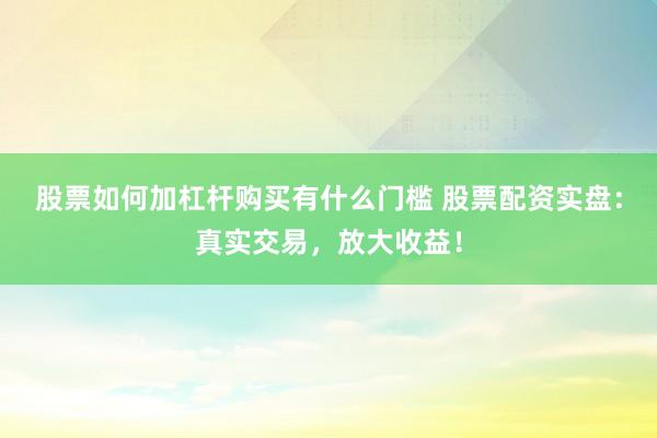股票如何加杠杆购买有什么门槛 股票配资实盘：真实交易，放大收益！