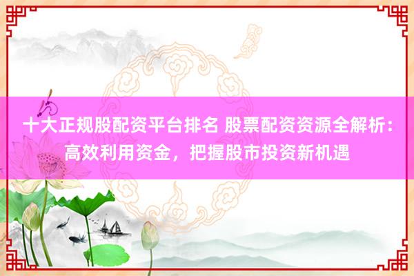十大正规股配资平台排名 股票配资资源全解析：高效利用资金，把握股市投资新机遇