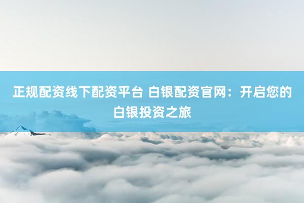 正规配资线下配资平台 白银配资官网：开启您的白银投资之旅