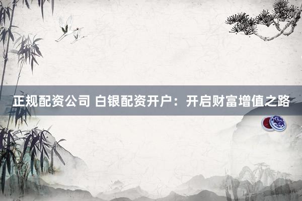 正规配资公司 白银配资开户：开启财富增值之路