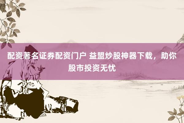 配资著名证券配资门户 益盟炒股神器下载，助你股市投资无忧