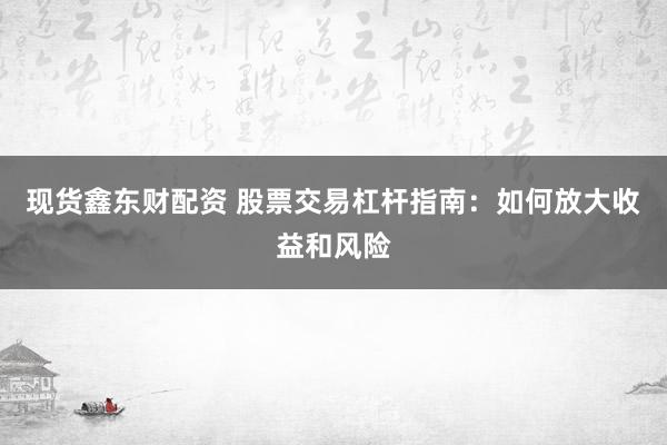 现货鑫东财配资 股票交易杠杆指南：如何放大收益和风险