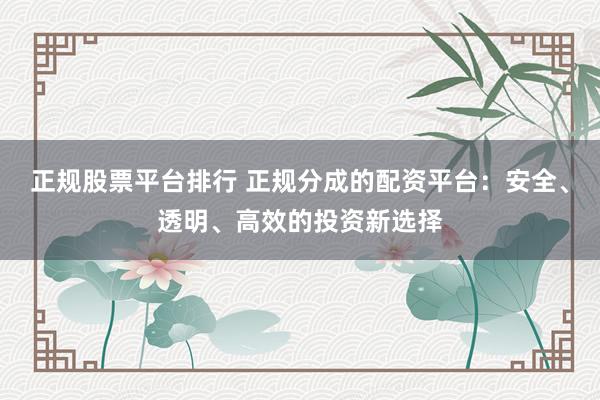 正规股票平台排行 正规分成的配资平台：安全、透明、高效的投资新选择