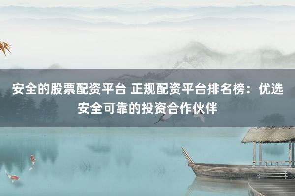 安全的股票配资平台 正规配资平台排名榜：优选安全可靠的投资合作伙伴