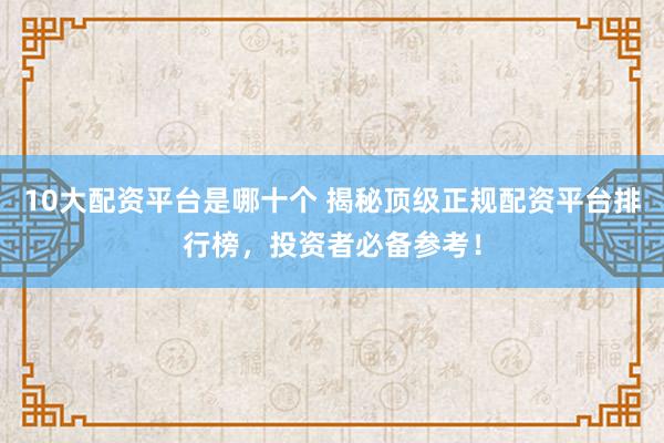 10大配资平台是哪十个 揭秘顶级正规配资平台排行榜，投资者必备参考！