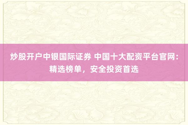 炒股开户中银国际证券 中国十大配资平台官网：精选榜单，安全投资首选