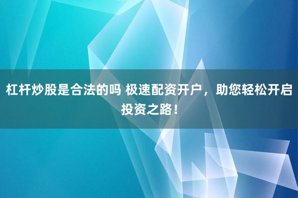 杠杆炒股是合法的吗 极速配资开户，助您轻松开启投资之路！