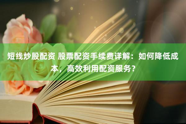 短线炒股配资 股票配资手续费详解：如何降低成本，高效利用配资服务？