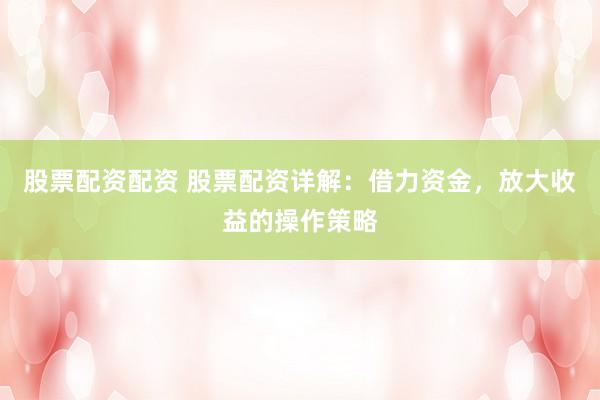 股票配资配资 股票配资详解：借力资金，放大收益的操作策略