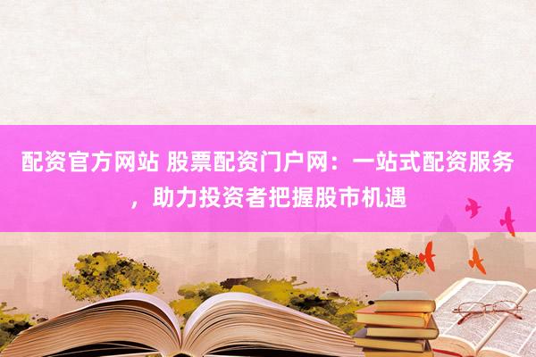 配资官方网站 股票配资门户网：一站式配资服务，助力投资者把握股市机遇