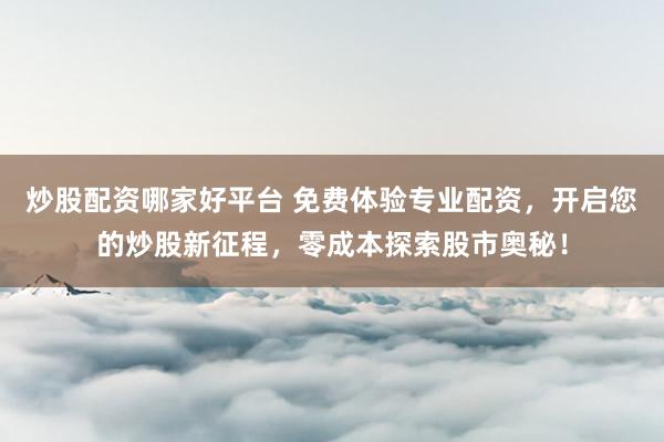 炒股配资哪家好平台 免费体验专业配资，开启您的炒股新征程，零成本探索股市奥秘！