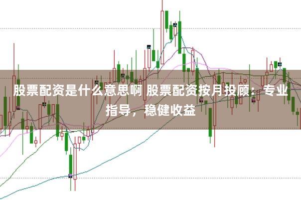 股票配资是什么意思啊 股票配资按月投顾：专业指导，稳健收益