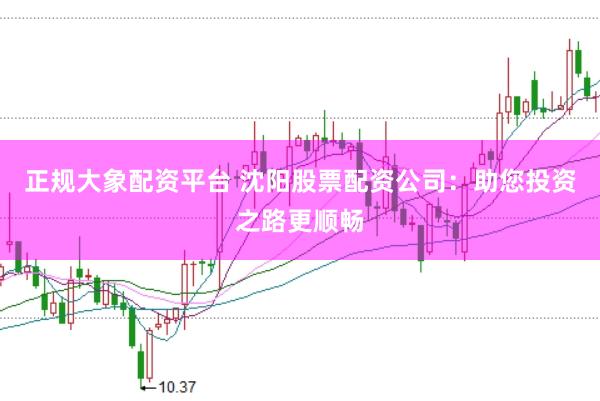 正规大象配资平台 沈阳股票配资公司：助您投资之路更顺畅