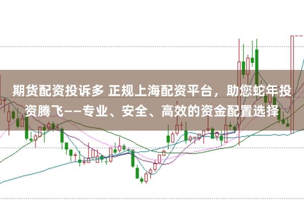 期货配资投诉多 正规上海配资平台，助您蛇年投资腾飞——专业、安全、高效的资金配置选择