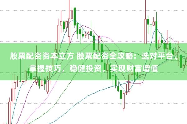 股票配资资本立方 股票配资全攻略：选对平台、掌握技巧，稳健投资，实现财富增值