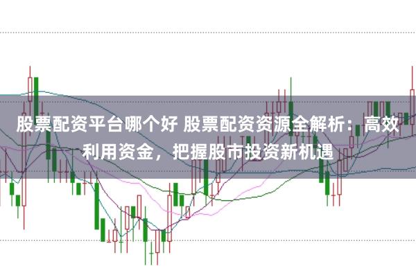 股票配资平台哪个好 股票配资资源全解析：高效利用资金，把握股市投资新机遇