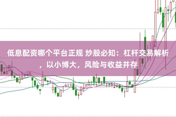 低息配资哪个平台正规 炒股必知：杠杆交易解析，以小博大，风险与收益并存