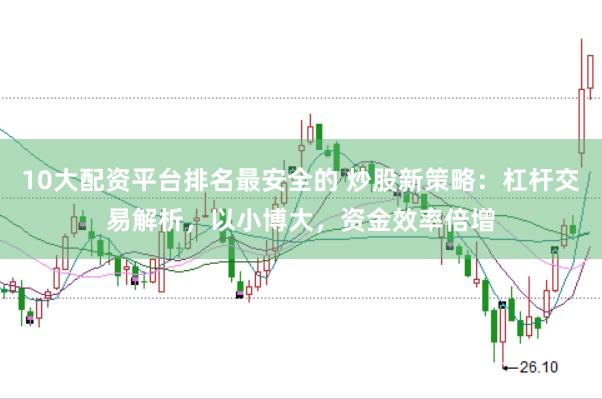 10大配资平台排名最安全的 炒股新策略：杠杆交易解析，以小博大，资金效率倍增