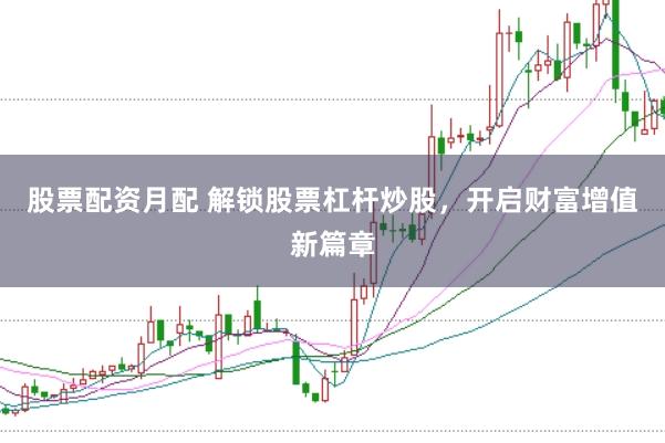 股票配资月配 解锁股票杠杆炒股，开启财富增值新篇章