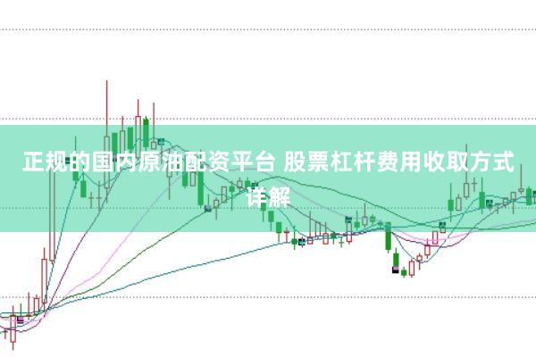正规的国内原油配资平台 股票杠杆费用收取方式详解