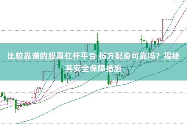 比较靠谱的股票杠杆平台 杨方配资可靠吗？揭秘其安全保障措施