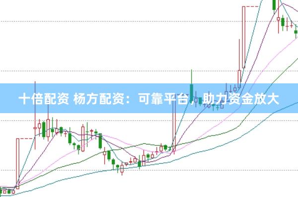 十倍配资 杨方配资：可靠平台，助力资金放大