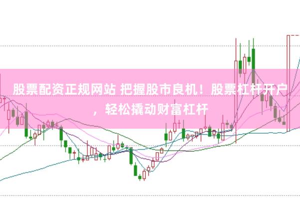 股票配资正规网站 把握股市良机！股票杠杆开户，轻松撬动财富杠杆